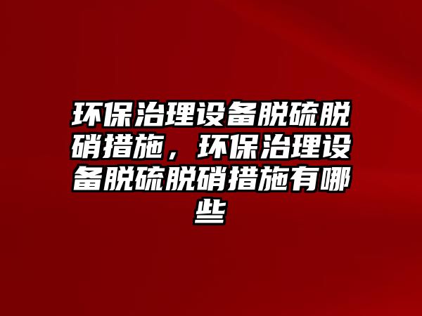 環(huán)保治理設(shè)備脫硫脫硝措施，環(huán)保治理設(shè)備脫硫脫硝措施有哪些