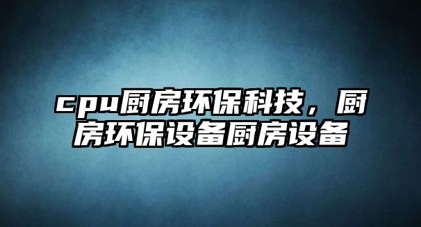 cpu廚房環(huán)?？萍?，廚房環(huán)保設(shè)備廚房設(shè)備