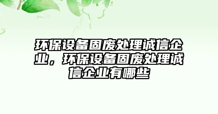 環(huán)保設(shè)備固廢處理誠(chéng)信企業(yè)，環(huán)保設(shè)備固廢處理誠(chéng)信企業(yè)有哪些