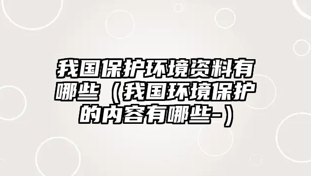 我國保護環(huán)境資料有哪些（我國環(huán)境保護的內(nèi)容有哪些-）