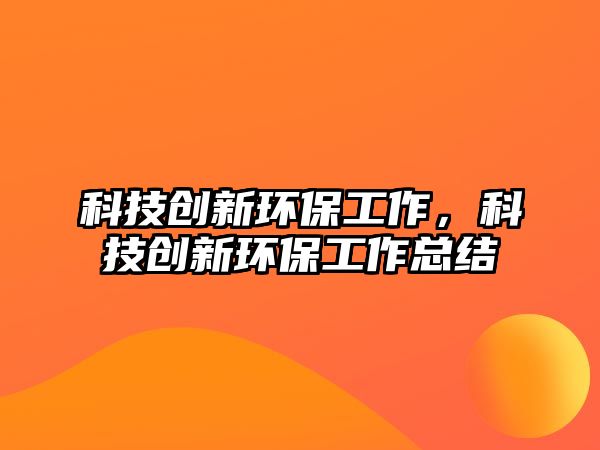 科技創(chuàng)新環(huán)保工作，科技創(chuàng)新環(huán)保工作總結(jié)