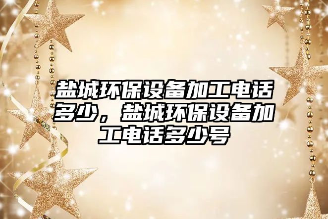 鹽城環(huán)保設(shè)備加工電話多少，鹽城環(huán)保設(shè)備加工電話多少號(hào)