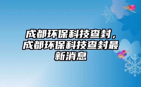 成都環(huán)?？萍疾榉猓啥辑h(huán)?？萍疾榉庾钚孪?/> 
									</a>
									<h4 class=