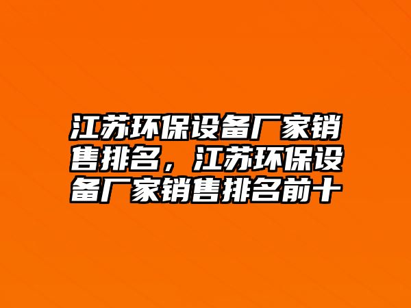 江蘇環(huán)保設(shè)備廠家銷售排名，江蘇環(huán)保設(shè)備廠家銷售排名前十