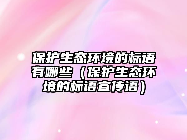 保護生態(tài)環(huán)境的標語有哪些（保護生態(tài)環(huán)境的標語宣傳語）