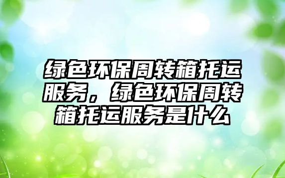 綠色環(huán)保周轉(zhuǎn)箱托運(yùn)服務(wù)，綠色環(huán)保周轉(zhuǎn)箱托運(yùn)服務(wù)是什么