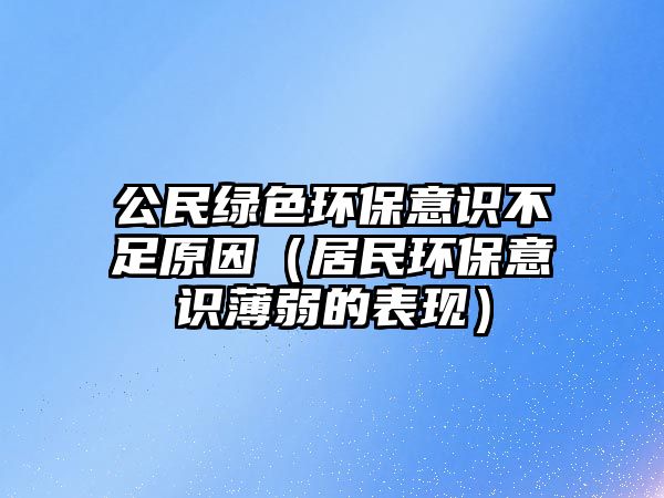公民綠色環(huán)保意識不足原因（居民環(huán)保意識薄弱的表現）