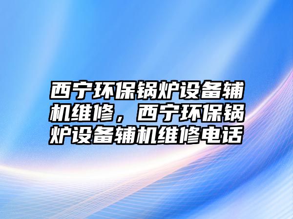 西寧環(huán)保鍋爐設(shè)備輔機(jī)維修，西寧環(huán)保鍋爐設(shè)備輔機(jī)維修電話