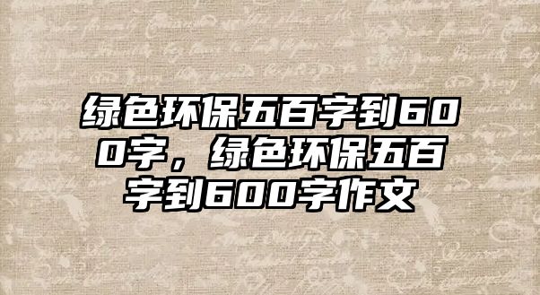 綠色環(huán)保五百字到600字，綠色環(huán)保五百字到600字作文