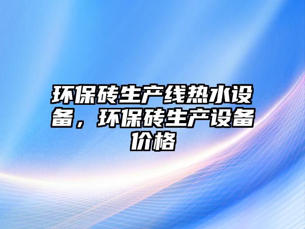 環(huán)保磚生產(chǎn)線熱水設(shè)備，環(huán)保磚生產(chǎn)設(shè)備價(jià)格