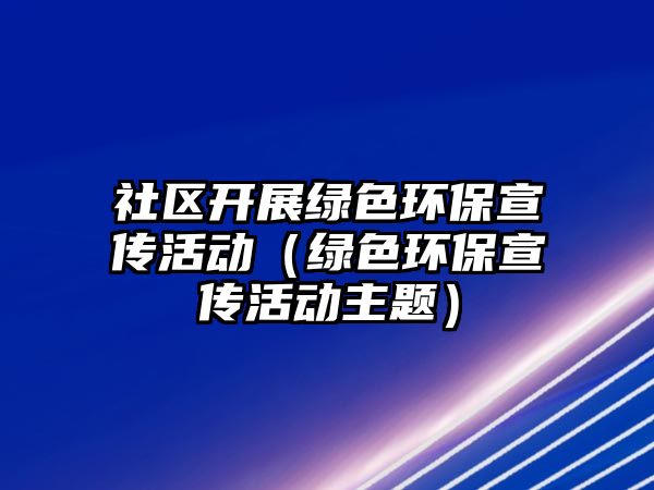 社區(qū)開展綠色環(huán)保宣傳活動(dòng)（綠色環(huán)保宣傳活動(dòng)主題）
