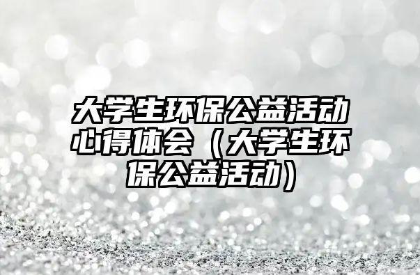大學生環(huán)保公益活動心得體會（大學生環(huán)保公益活動）