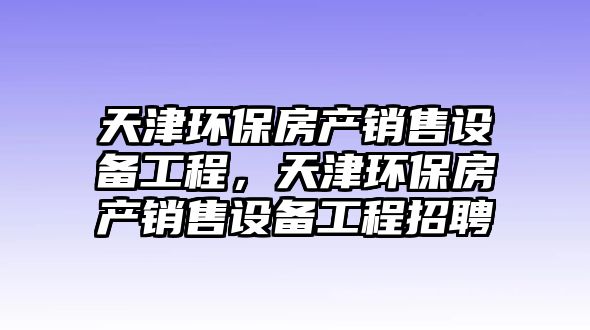 天津環(huán)保房產(chǎn)銷售設(shè)備工程，天津環(huán)保房產(chǎn)銷售設(shè)備工程招聘