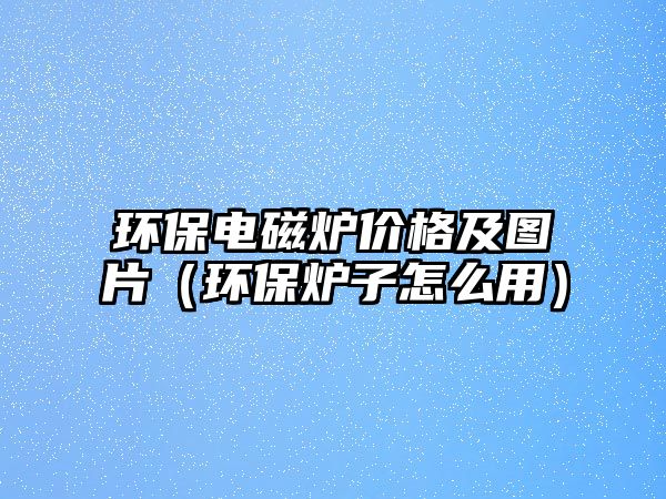 環(huán)保電磁爐價格及圖片（環(huán)保爐子怎么用）