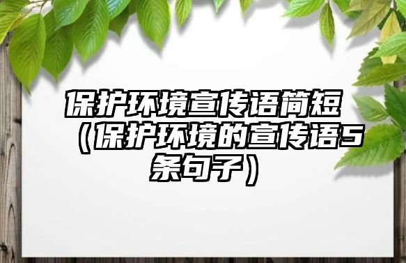 保護(hù)環(huán)境宣傳語(yǔ)簡(jiǎn)短（保護(hù)環(huán)境的宣傳語(yǔ)5條句子）