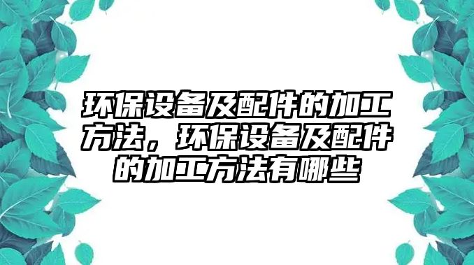 環(huán)保設(shè)備及配件的加工方法，環(huán)保設(shè)備及配件的加工方法有哪些