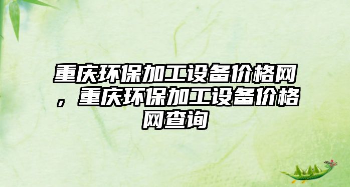 重慶環(huán)保加工設(shè)備價(jià)格網(wǎng)，重慶環(huán)保加工設(shè)備價(jià)格網(wǎng)查詢