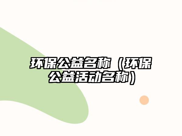環(huán)保公益名稱（環(huán)保公益活動(dòng)名稱）