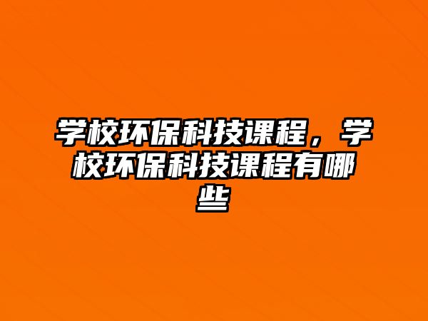 學(xué)校環(huán)?？萍颊n程，學(xué)校環(huán)保科技課程有哪些