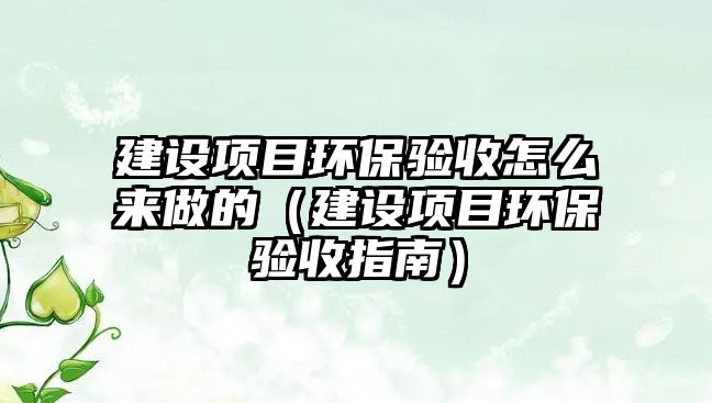 建設(shè)項(xiàng)目環(huán)保驗(yàn)收怎么來(lái)做的（建設(shè)項(xiàng)目環(huán)保驗(yàn)收指南）