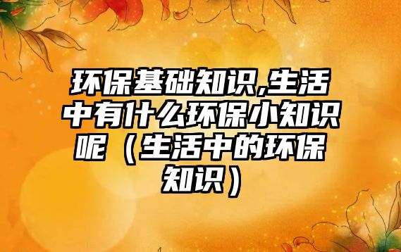 環(huán)?；A知識,生活中有什么環(huán)保小知識呢（生活中的環(huán)保知識）