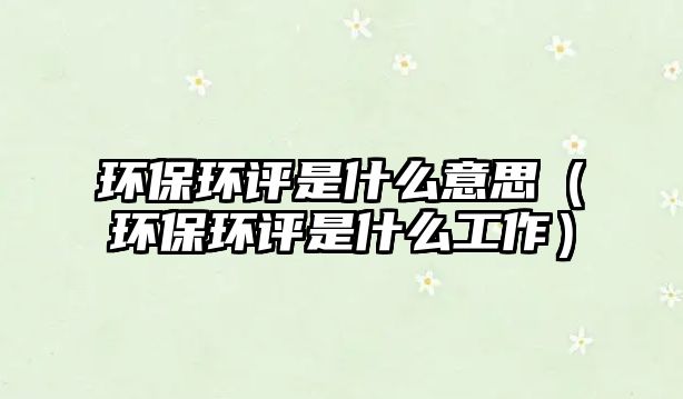 環(huán)保環(huán)評(píng)是什么意思（環(huán)保環(huán)評(píng)是什么工作）