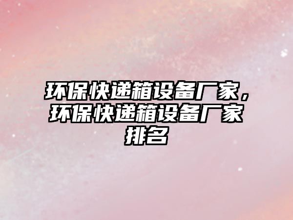 環(huán)?？爝f箱設(shè)備廠家，環(huán)?？爝f箱設(shè)備廠家排名