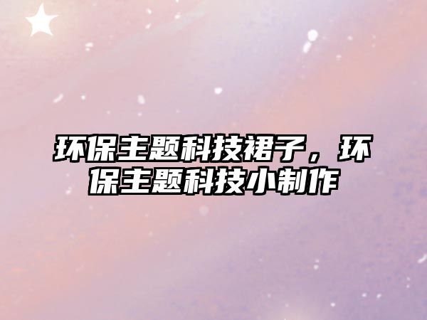 環(huán)保主題科技裙子，環(huán)保主題科技小制作