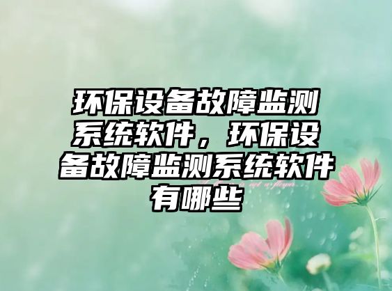 環(huán)保設(shè)備故障監(jiān)測(cè)系統(tǒng)軟件，環(huán)保設(shè)備故障監(jiān)測(cè)系統(tǒng)軟件有哪些