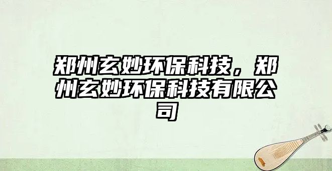 鄭州玄妙環(huán)保科技，鄭州玄妙環(huán)保科技有限公司
