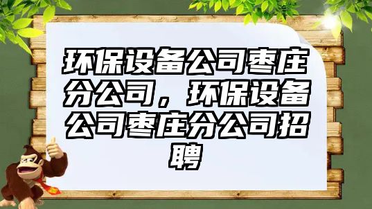 環(huán)保設(shè)備公司棗莊分公司，環(huán)保設(shè)備公司棗莊分公司招聘