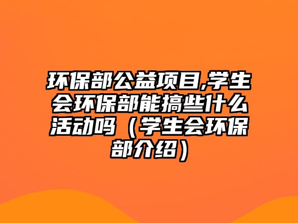 環(huán)保部公益項(xiàng)目,學(xué)生會環(huán)保部能搞些什么活動(dòng)嗎（學(xué)生會環(huán)保部介紹）