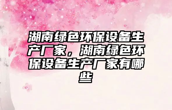 湖南綠色環(huán)保設(shè)備生產(chǎn)廠家，湖南綠色環(huán)保設(shè)備生產(chǎn)廠家有哪些