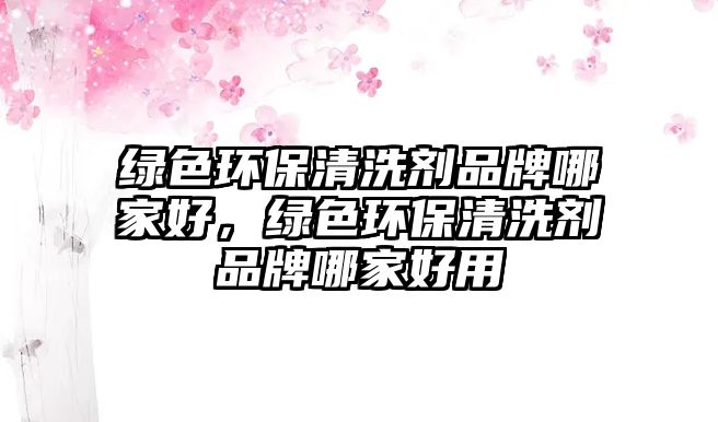 綠色環(huán)保清洗劑品牌哪家好，綠色環(huán)保清洗劑品牌哪家好用