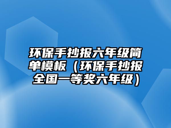 環(huán)保手抄報(bào)六年級(jí)簡單模板（環(huán)保手抄報(bào)全國一等獎(jiǎng)六年級(jí)）