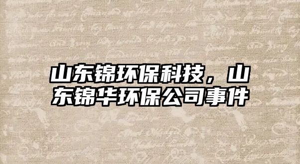 山東錦環(huán)保科技，山東錦華環(huán)保公司事件