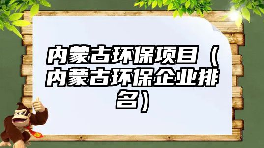 內(nèi)蒙古環(huán)保項目（內(nèi)蒙古環(huán)保企業(yè)排名）