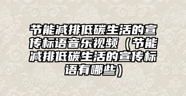 節(jié)能減排低碳生活的宣傳標(biāo)語音樂視頻（節(jié)能減排低碳生活的宣傳標(biāo)語有哪些）