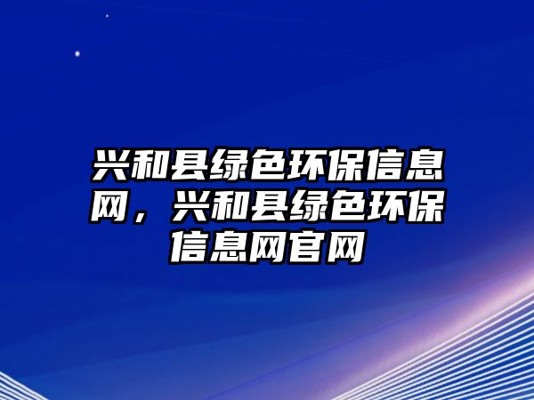 興和縣綠色環(huán)保信息網(wǎng)，興和縣綠色環(huán)保信息網(wǎng)官網(wǎng)