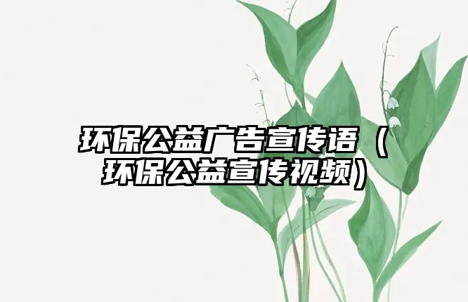 環(huán)保公益廣告宣傳語（環(huán)保公益宣傳視頻）