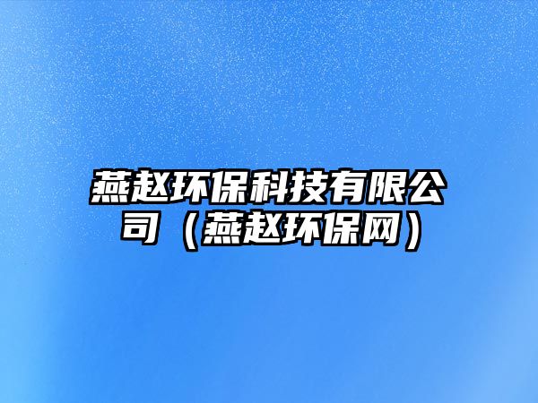 燕趙環(huán)?？萍加邢薰荆ㄑ嘹w環(huán)保網(wǎng)）