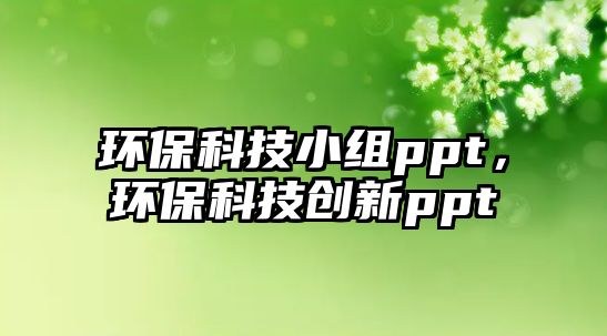 環(huán)保科技小組ppt，環(huán)?？萍紕?chuàng)新ppt