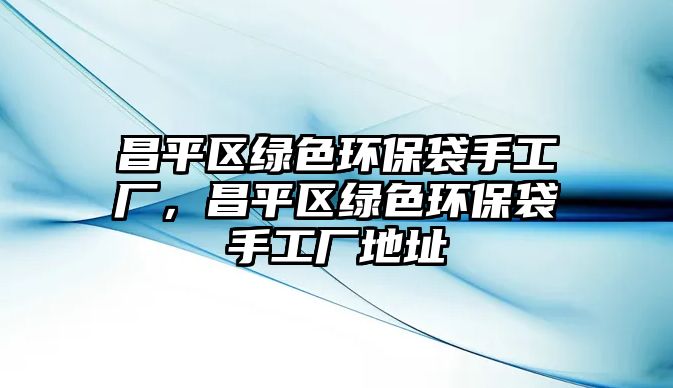 昌平區(qū)綠色環(huán)保袋手工廠，昌平區(qū)綠色環(huán)保袋手工廠地址