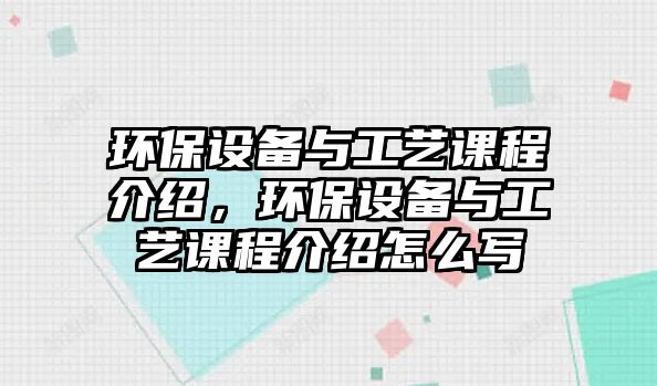 環(huán)保設(shè)備與工藝課程介紹，環(huán)保設(shè)備與工藝課程介紹怎么寫