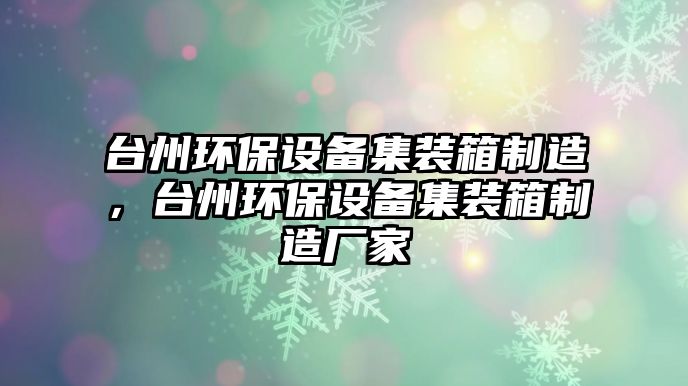 臺(tái)州環(huán)保設(shè)備集裝箱制造，臺(tái)州環(huán)保設(shè)備集裝箱制造廠家
