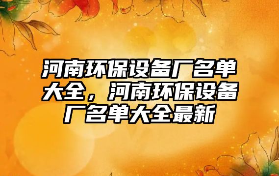 河南環(huán)保設(shè)備廠名單大全，河南環(huán)保設(shè)備廠名單大全最新