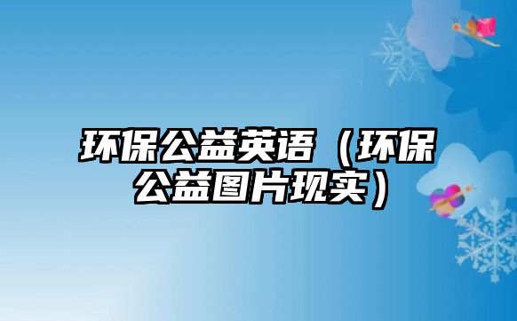 環(huán)保公益英語（環(huán)保公益圖片現(xiàn)實）