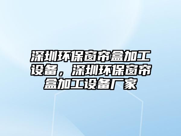 深圳環(huán)保窗簾盒加工設(shè)備，深圳環(huán)保窗簾盒加工設(shè)備廠家