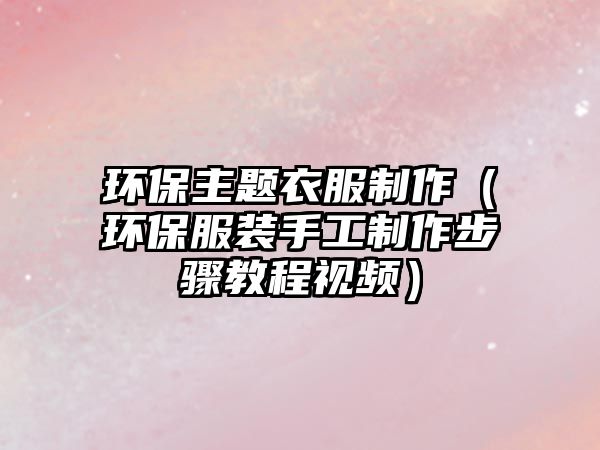 環(huán)保主題衣服制作（環(huán)保服裝手工制作步驟教程視頻）