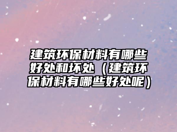 建筑環(huán)保材料有哪些好處和壞處（建筑環(huán)保材料有哪些好處呢）